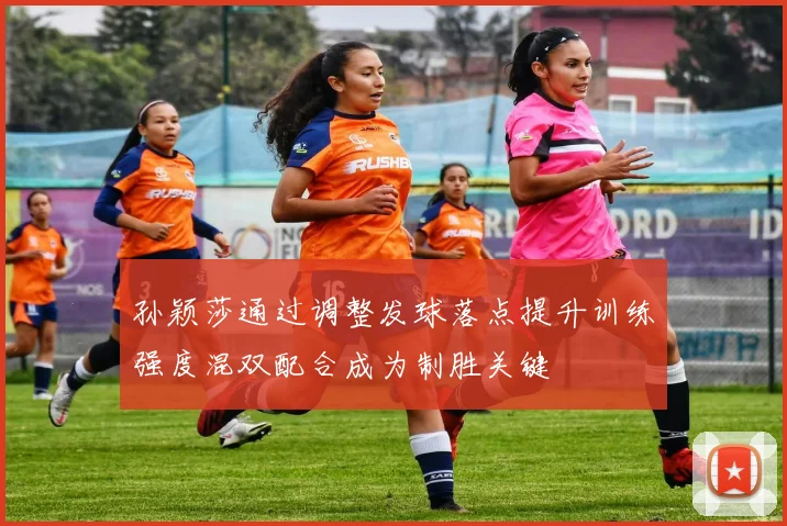 孙颖莎通过调整发球落点提升训练强度混双配合成为制胜关键