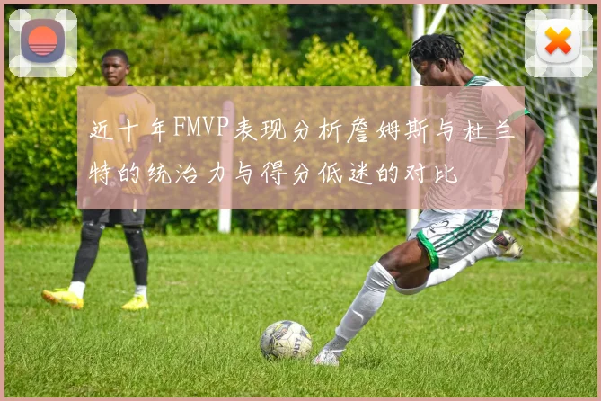 近十年FMVP表现分析詹姆斯与杜兰特的统治力与得分低迷的对比