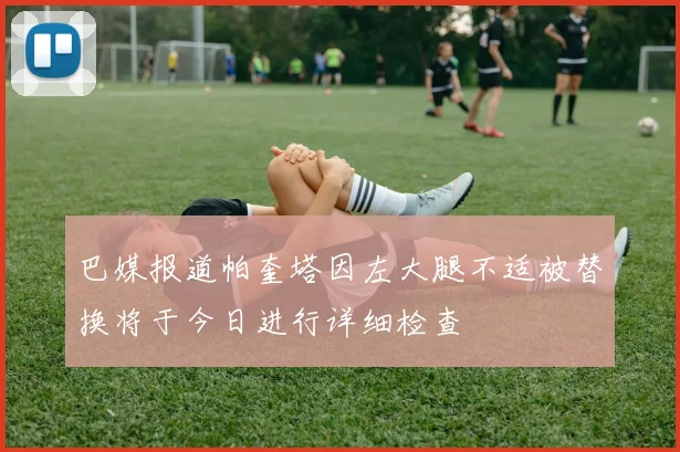巴媒报道帕奎塔因左大腿不适被替换将于今日进行详细检查