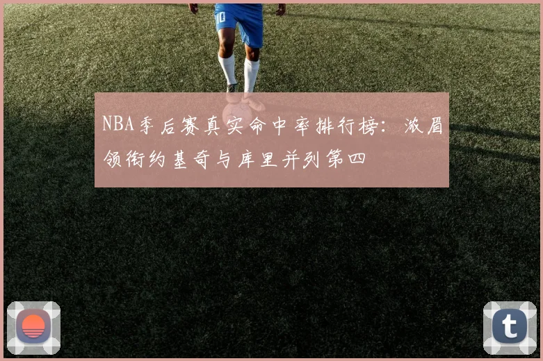 NBA季后赛真实命中率排行榜：浓眉领衔约基奇与库里并列第四