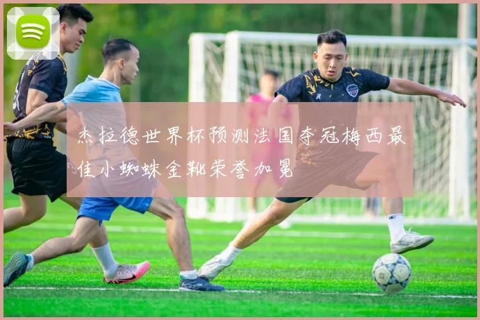 杰拉德世界杯预测法国夺冠梅西最佳小蜘蛛金靴荣誉加冕