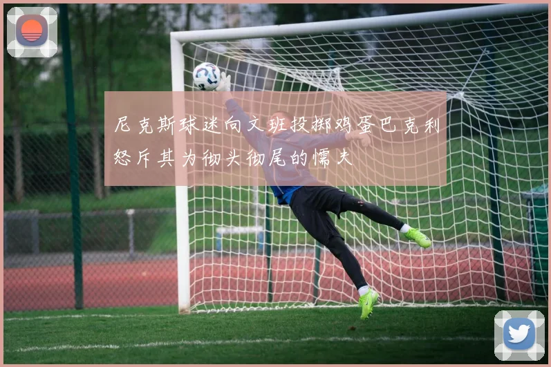 尼克斯球迷向文班投掷鸡蛋巴克利怒斥其为彻头彻尾的懦夫