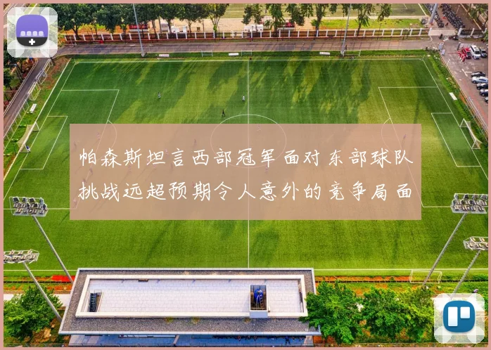 帕森斯坦言西部冠军面对东部球队挑战远超预期令人意外的竞争局面