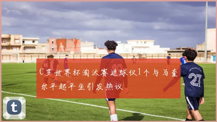 C罗世界杯淘汰赛进球仅1个与马奎尔平起平坐引发热议
