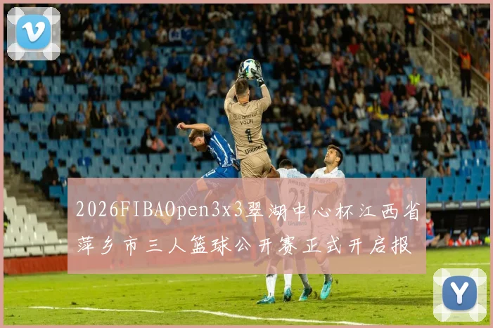 2026FIBAOpen3x3翠湖中心杯江西省萍乡市三人篮球公开赛正式开启报名通道